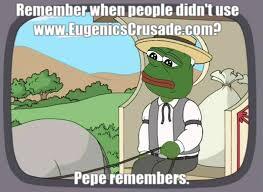 Remember when people didn't use www.EugenicsCrusade.com? Pepe remembers.